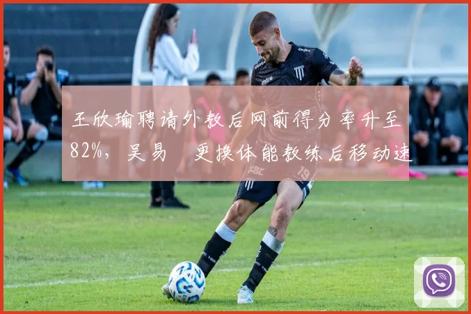 王欣瑜聘请外教后网前得分率升至82%，吴易昺更换体能教练后移动速度提升