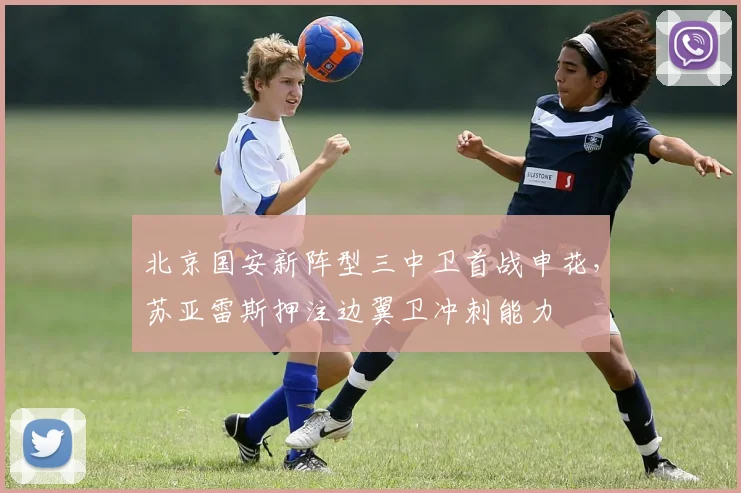 北京国安新阵型三中卫首战申花，苏亚雷斯押注边翼卫冲刺能力
