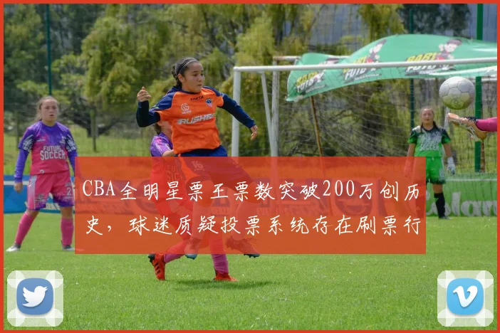 CBA全明星票王票数突破200万创历史，球迷质疑投票系统存在刷票行为