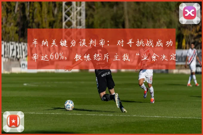 辛纳关键分误判率：对手挑战成功率达60%，教练怒斥主裁“业余决定”
