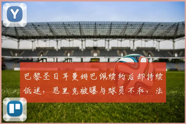 巴黎圣日耳曼姆巴佩续约后却持续低迷，恩里克被曝与球员不和，法甲霸主更衣室危机