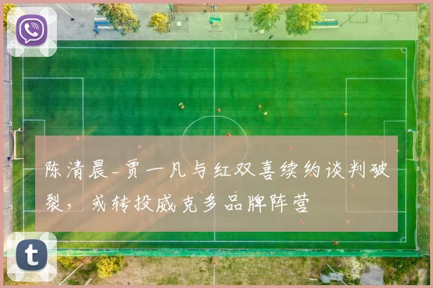 陈清晨_贾一凡与红双喜续约谈判破裂，或转投威克多品牌阵营
