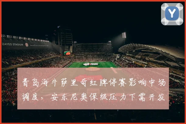 青岛海牛萨里奇红牌停赛影响中场调度，安东尼奥保级压力下需开发新人