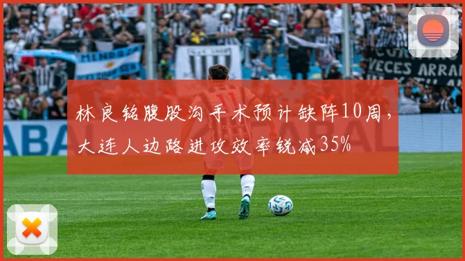 林良铭腹股沟手术预计缺阵10周，大连人边路进攻效率锐减35%