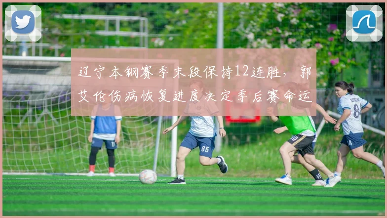 辽宁本钢赛季末段保持12连胜，郭艾伦伤病恢复进度决定季后赛命运