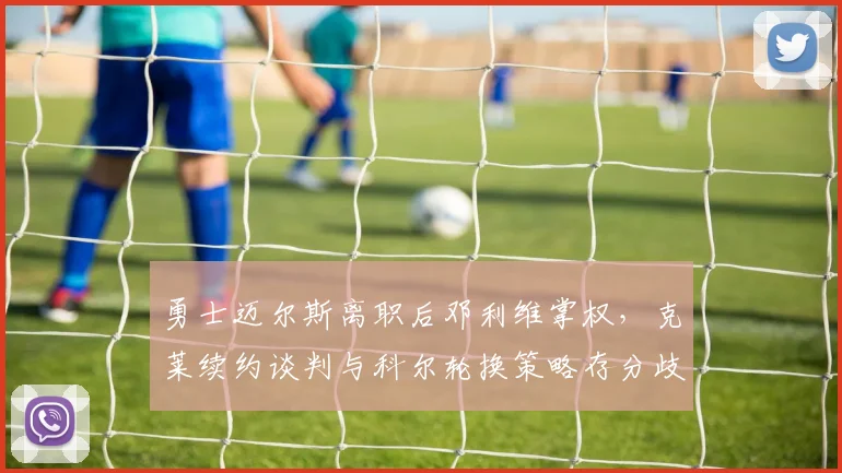 勇士迈尔斯离职后邓利维掌权，克莱续约谈判与科尔轮换策略存分歧