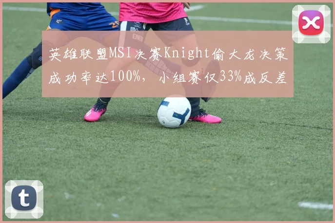 英雄联盟MSI决赛Knight偷大龙决策成功率达100%，小组赛仅33%成反差